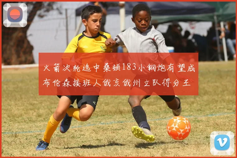火箭次轮选中桑顿183小钢炮有望成布伦森接班人俄亥俄州立队得分王荣耀加身