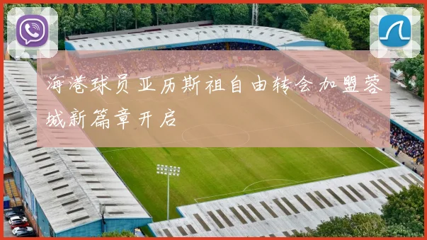 海港球员亚历斯祖自由转会加盟蓉城新篇章开启