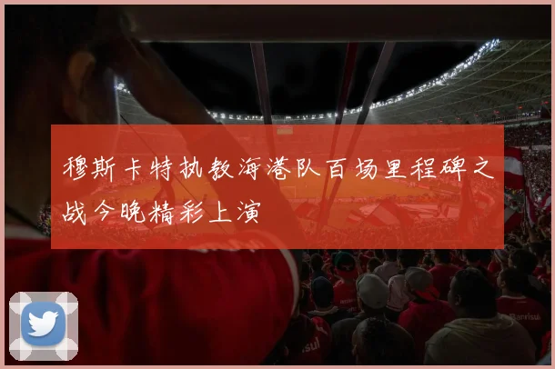 穆斯卡特执教海港队百场里程碑之战今晚精彩上演