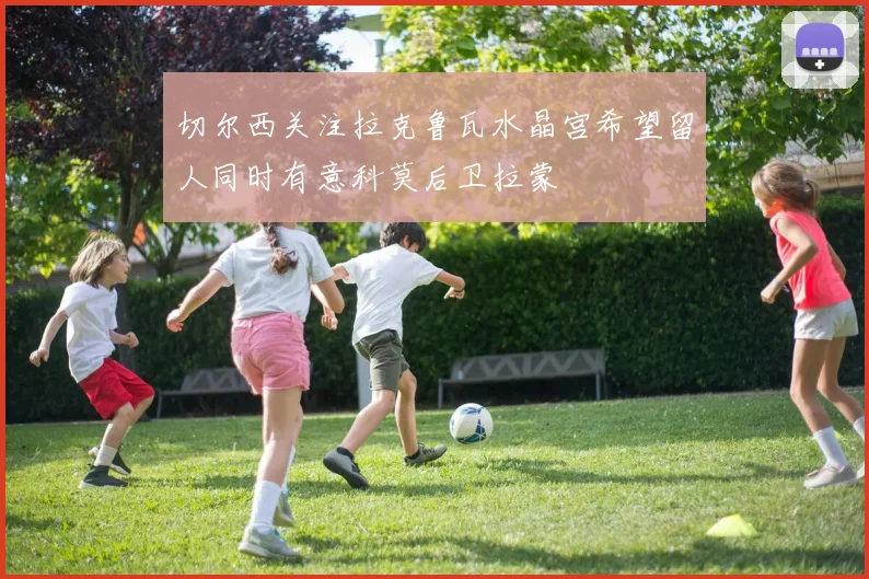 切尔西关注拉克鲁瓦水晶宫希望留人同时有意科莫后卫拉蒙