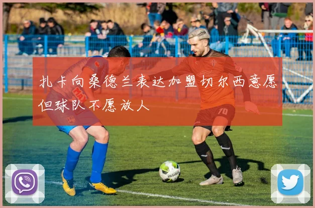 扎卡向桑德兰表达加盟切尔西意愿但球队不愿放人