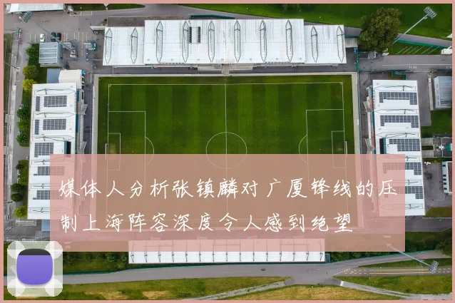 媒体人分析张镇麟对广厦锋线的压制上海阵容深度令人感到绝望