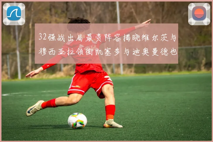 32强战出局最贵阵容揭晓维尔茨与穆西亚拉领衔凯塞多与迪奥曼德也在其中