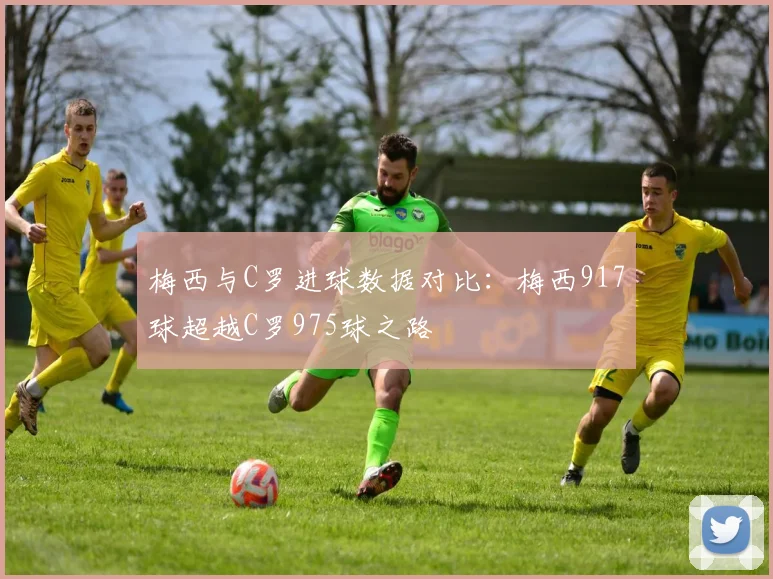梅西与C罗进球数据对比：梅西917球超越C罗975球之路
