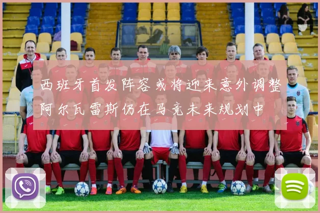 西班牙首发阵容或将迎来意外调整阿尔瓦雷斯仍在马竞未来规划中