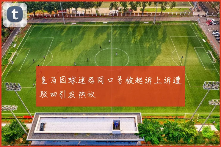 皇马因球迷恐同口号被起诉上诉遭驳回引发热议