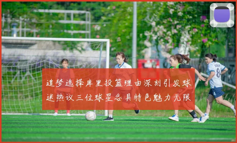 追梦选择库里投篮理由深刻引发球迷热议三位球星各具特色魅力无限