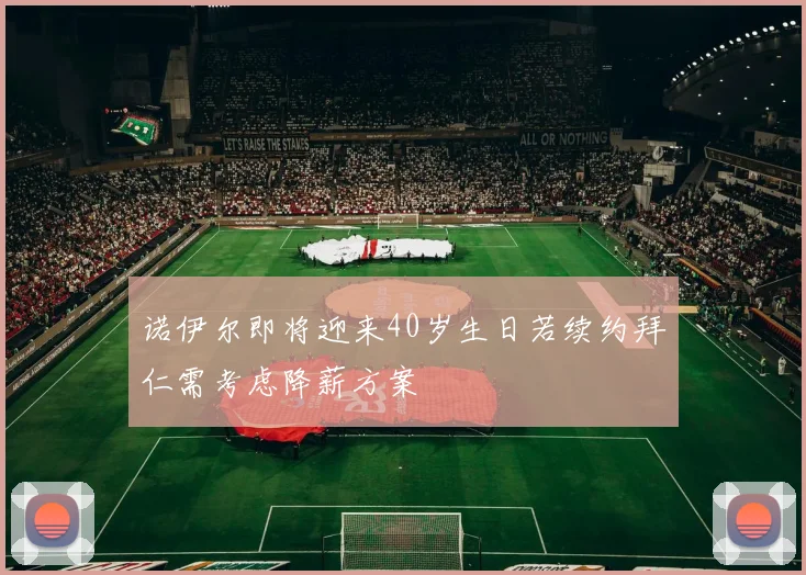 诺伊尔即将迎来40岁生日若续约拜仁需考虑降薪方案
