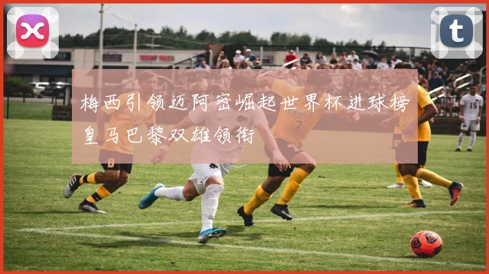 梅西引领迈阿密崛起世界杯进球榜皇马巴黎双雄领衔