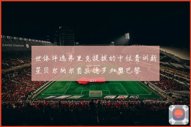 世体评选弗里克提拔的十位青训新星贝尔纳尔首发德罗加盟巴黎