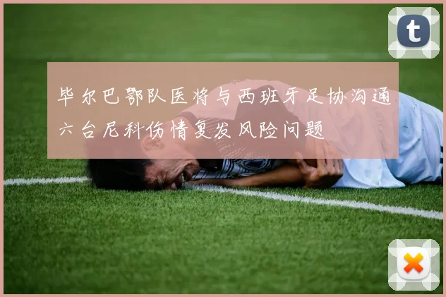毕尔巴鄂队医将与西班牙足协沟通六台尼科伤情复发风险问题