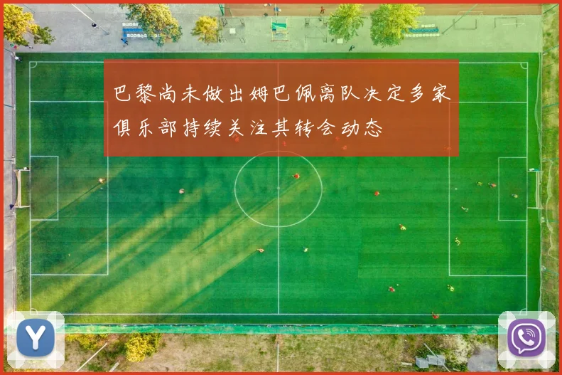 巴黎尚未做出姆巴佩离队决定多家俱乐部持续关注其转会动态