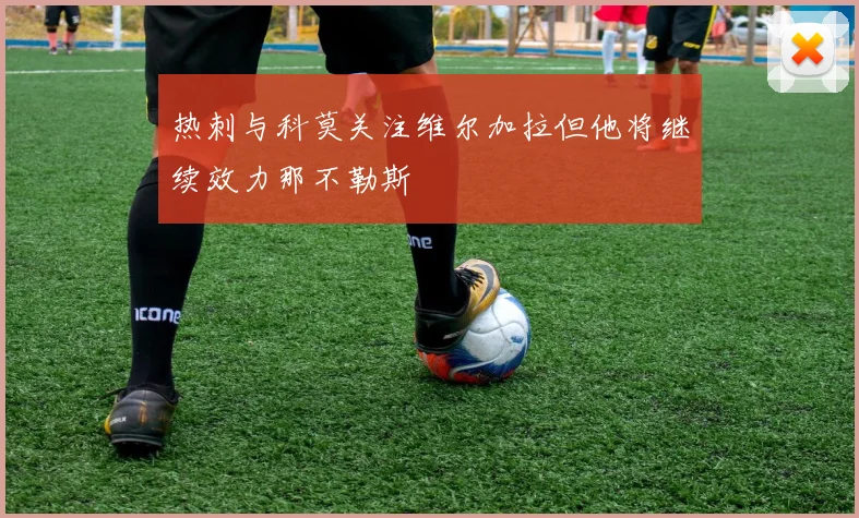 热刺与科莫关注维尔加拉但他将继续效力那不勒斯