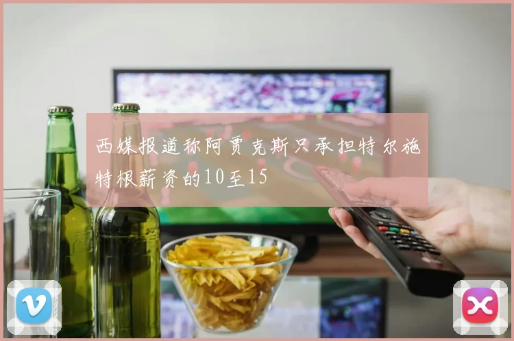 西媒报道称阿贾克斯只承担特尔施特根薪资的10至15