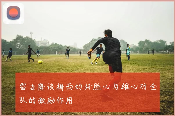 雷吉隆谈梅西的好胜心与雄心对全队的激励作用