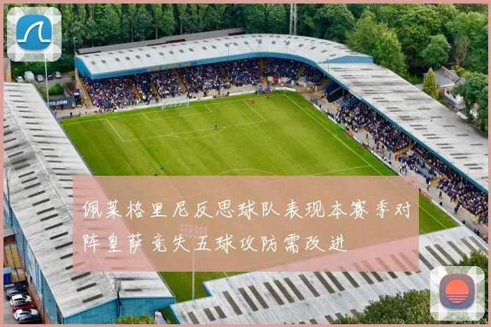 佩莱格里尼反思球队表现本赛季对阵皇萨竞失五球攻防需改进