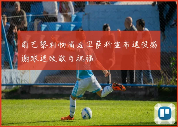 前巴黎利物浦后卫萨科宣布退役感谢球迷致敬与祝福