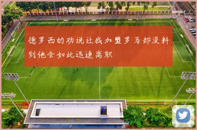 德罗西的劝说让我加盟罗马却没料到他会如此迅速离职