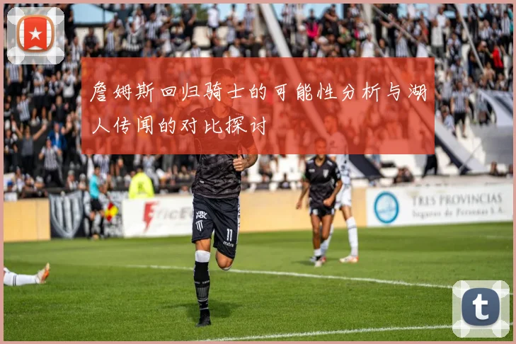 詹姆斯回归骑士的可能性分析与湖人传闻的对比探讨