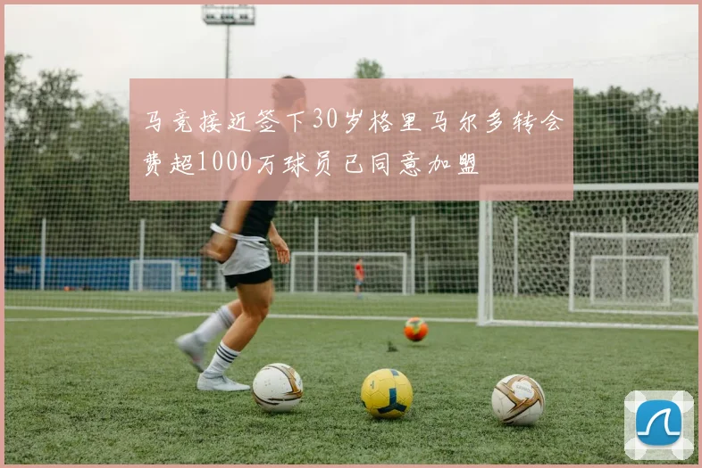 马竞接近签下30岁格里马尔多转会费超1000万球员已同意加盟
