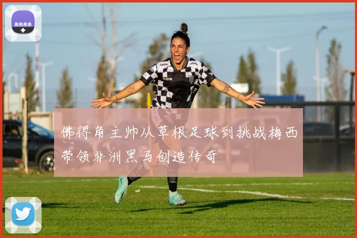 佛得角主帅从草根足球到挑战梅西带领非洲黑马创造传奇