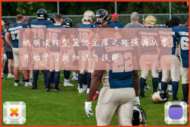 姚明谈转型篮协主席之路强调从零开始学习新知识与技能
