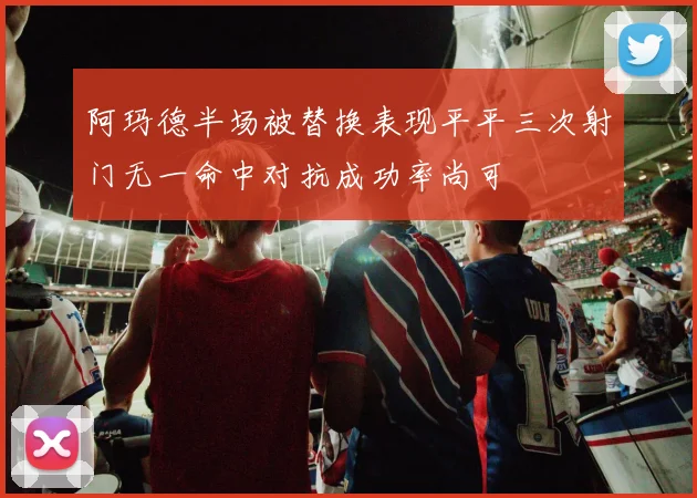 阿玛德半场被替换表现平平三次射门无一命中对抗成功率尚可