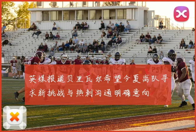 英媒报道贝里瓦尔希望今夏离队寻求新挑战与热刺沟通明确意向