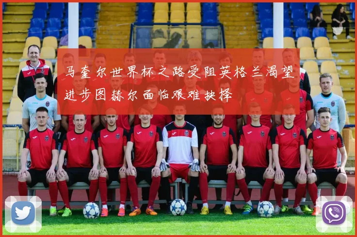 马奎尔世界杯之路受阻英格兰渴望进步图赫尔面临艰难抉择