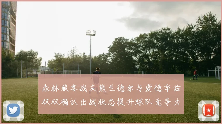 森林狼客战灰熊兰德尔与爱德华兹双双确认出战状态提升球队竞争力