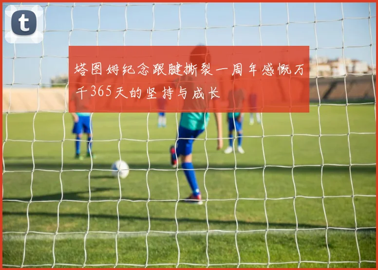 塔图姆纪念跟腱撕裂一周年感慨万千365天的坚持与成长